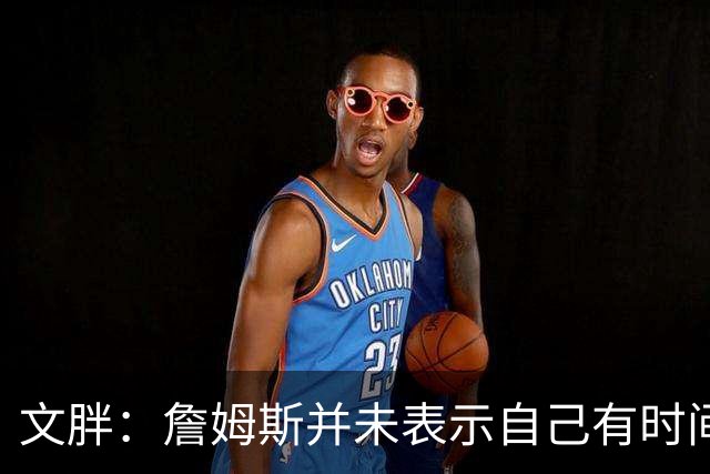 文胖：詹姆斯并未表示自己有时间见湖人 缺乏沟通或表明他想离队