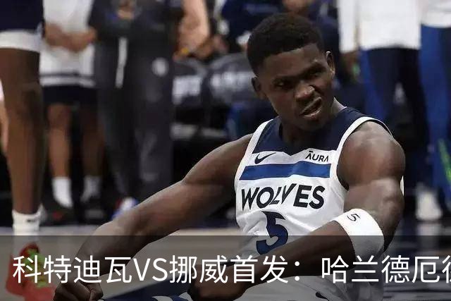 科特迪瓦VS挪威首发：哈兰德厄德高领军 佩佩凯西应战