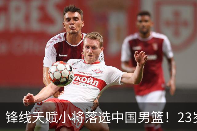 锋线天赋小将落选中国男篮！23岁伤仲永，伤病不断，错失涨球期，或告别国家队！