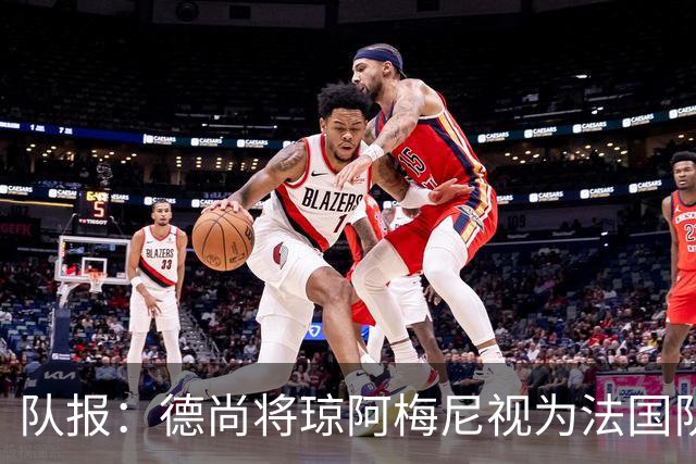 队报：德尚将琼阿梅尼视为法国队不可或缺的中场核心