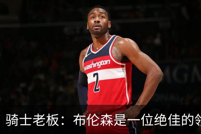 骑士老板：布伦森是一位绝佳的领袖 他几乎能在场上包办一切
