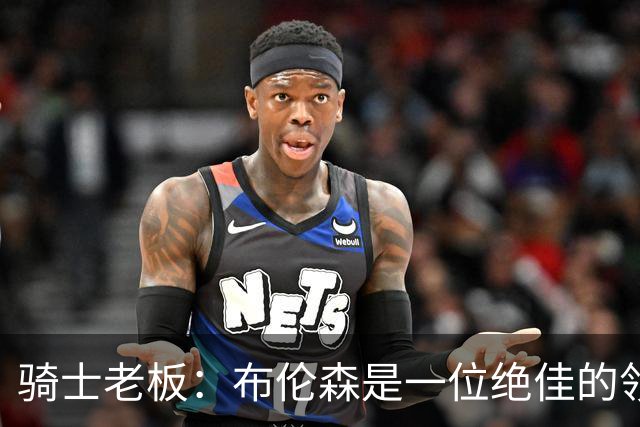 骑士老板：布伦森是一位绝佳的领袖 他几乎能在场上包办一切