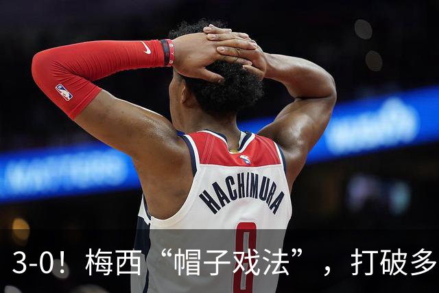 3-0！梅西“帽子戏法”，打破多项纪录，齐达内儿子“发挥失常”