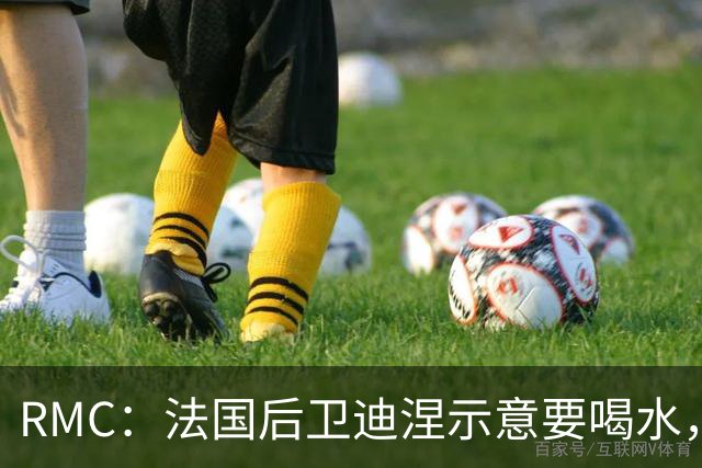 RMC：法国后卫迪涅示意要喝水，结果教练组误会将他换下